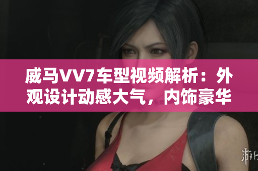 威马VV7车型视频解析：外观设计动感大气，内饰豪华舒适，性能表现强劲稳定