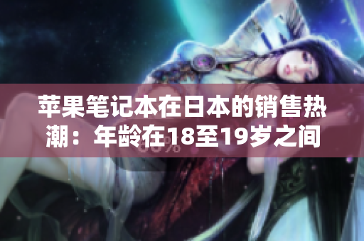 苹果笔记本在日本的销售热潮：年龄在18至19岁之间的消费者成为主力购买群体