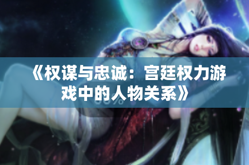 《权谋与忠诚：宫廷权力游戏中的人物关系》