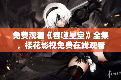 免费观看《吞噬星空》全集，樱花影视免费在线观看