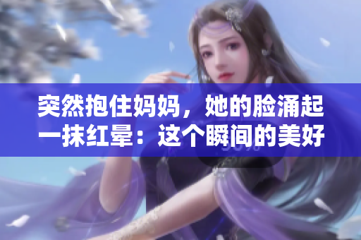 突然抱住妈妈，她的脸涌起一抹红晕：这个瞬间的美好时刻