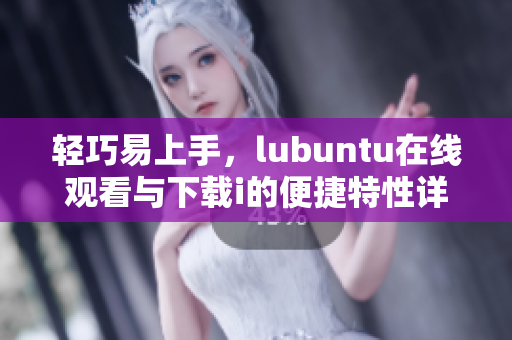 轻巧易上手，lubuntu在线观看与下载i的便捷特性详解