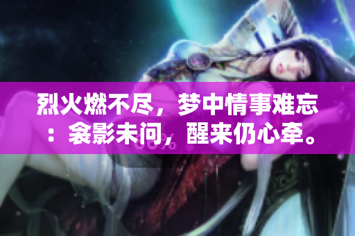 烈火燃不尽，梦中情事难忘：衾影未问，醒来仍心牵。