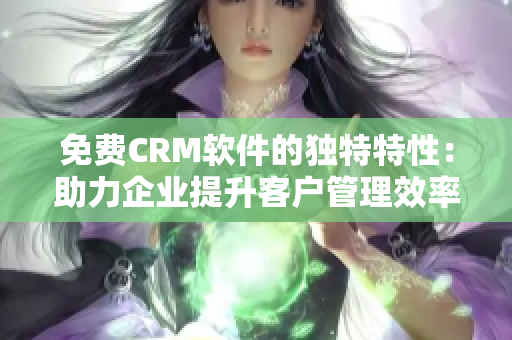 免费CRM软件的独特特性：助力企业提升客户管理效率