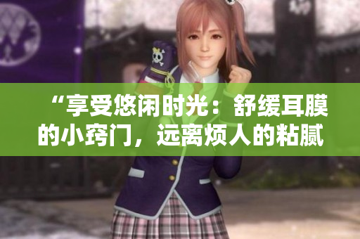 “享受悠闲时光：舒缓耳膜的小窍门，远离烦人的粘腻水声和拍打声！”