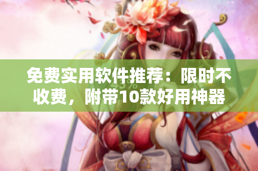 免费实用软件推荐：限时不收费，附带10款好用神器