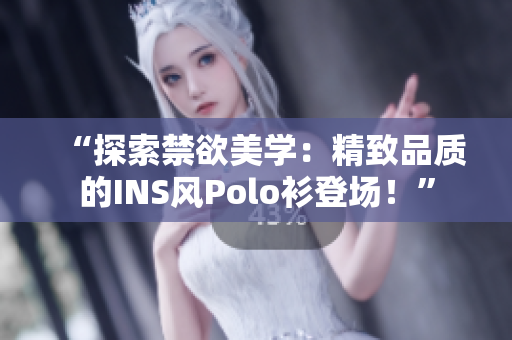 “探索禁欲美学：精致品质的INS风Polo衫登场！”