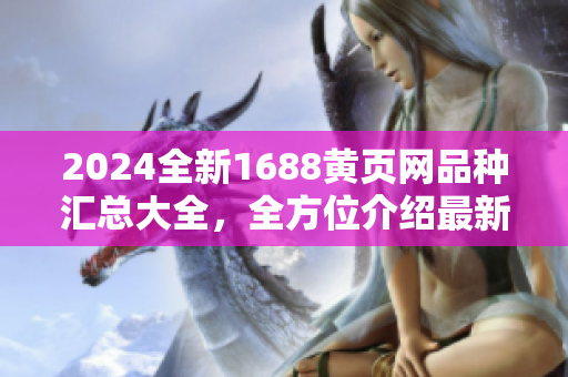2024全新1688黄页网品种汇总大全，全方位介绍最新产品信息