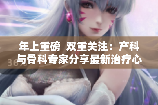 年上重磅  双重关注：产科与骨科专家分享最新治疗心得