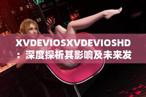 XVDEVIOSXVDEVIOSHD：深度探析其影响及未来发展趋势