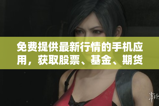 免费提供最新行情的手机应用，获取股票、基金、期货等全面信息