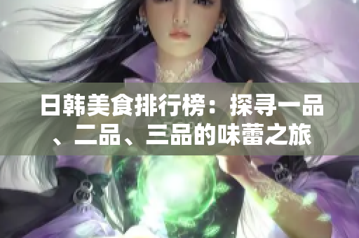 日韩美食排行榜：探寻一品、二品、三品的味蕾之旅