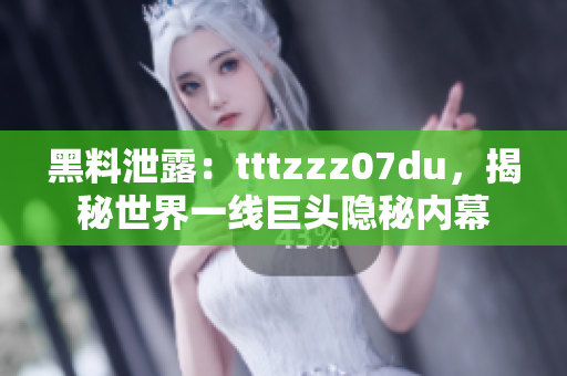 黑料泄露：tttzzz07du，揭秘世界一线巨头隐秘内幕