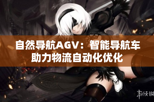 自然导航AGV：智能导航车助力物流自动化优化