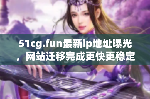 51cg.fun最新ip地址曝光，网站迁移完成更快更稳定