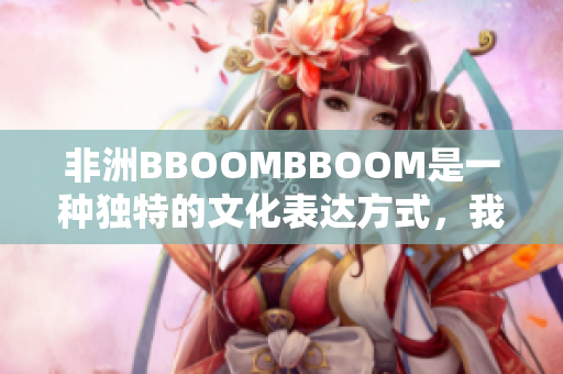 非洲BBOOMBBOOM是一种独特的文化表达方式，我们来了解一下其含义