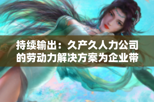 持续输出：久产久人力公司的劳动力解决方案为企业带来长期稳定发展