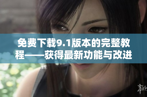 免费下载9.1版本的完整教程——获得最新功能与改进的指南
