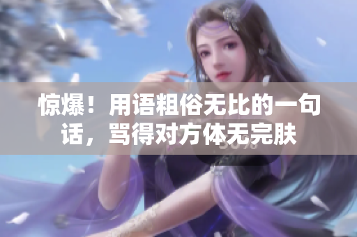 惊爆！用语粗俗无比的一句话，骂得对方体无完肤