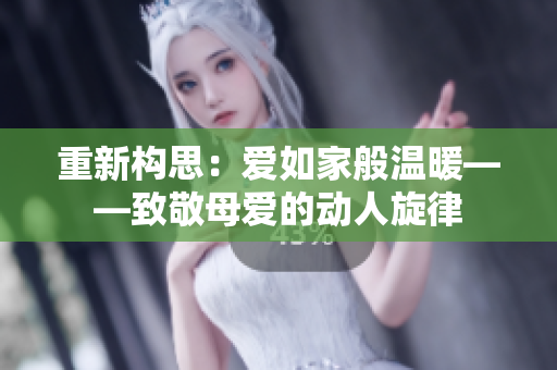 重新构思：爱如家般温暖——致敬母爱的动人旋律