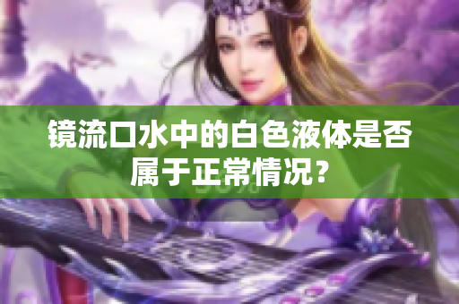 镜流口水中的白色液体是否属于正常情况？