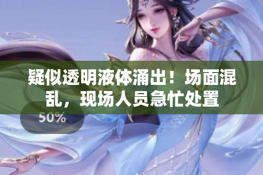 疑似透明液体涌出！场面混乱，现场人员急忙处置
