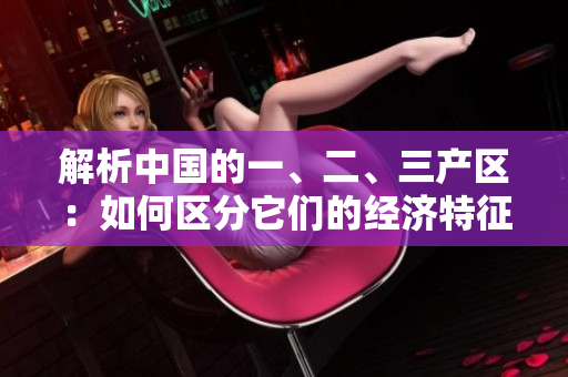 解析中国的一、二、三产区：如何区分它们的经济特征与发展趋势？
