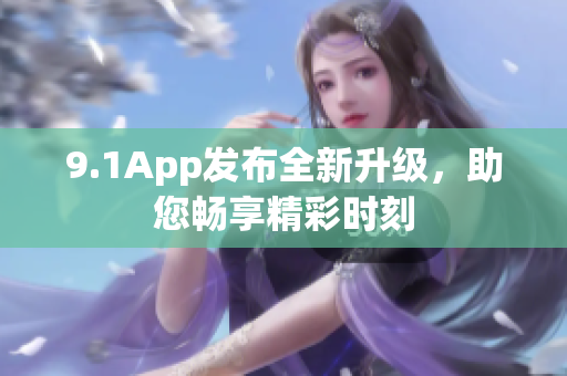 9.1App发布全新升级，助您畅享精彩时刻