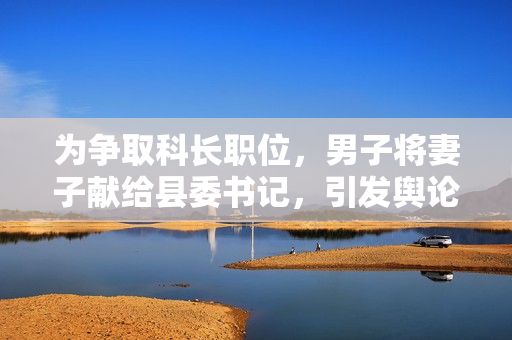 为争取科长职位，男子将妻子献给县委书记，引发舆论热议