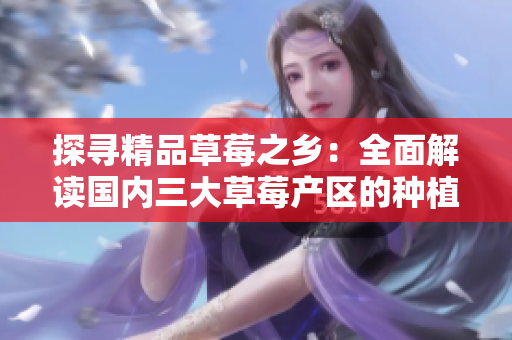 探寻精品草莓之乡：全面解读国内三大草莓产区的种植技术与品质特点