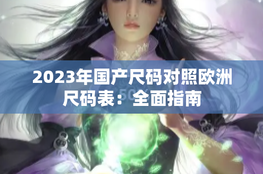 2023年国产尺码对照欧洲尺码表：全面指南