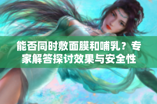 能否同时敷面膜和哺乳？专家解答探讨效果与安全性