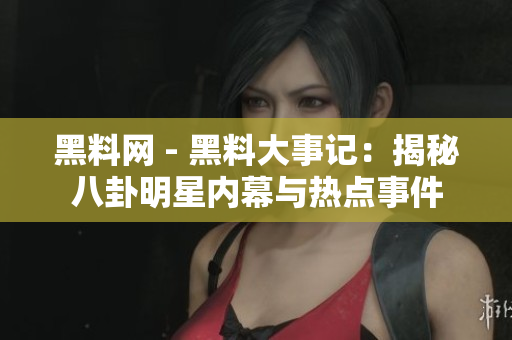 黑料网 - 黑料大事记：揭秘八卦明星内幕与热点事件