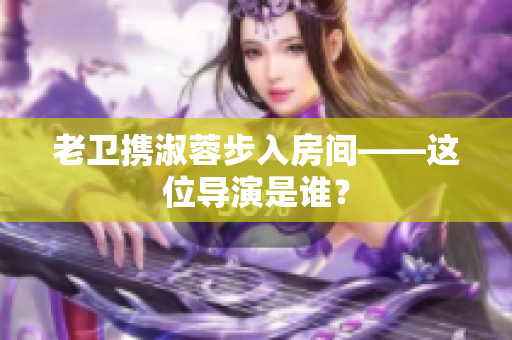 老卫携淑蓉步入房间——这位导演是谁？