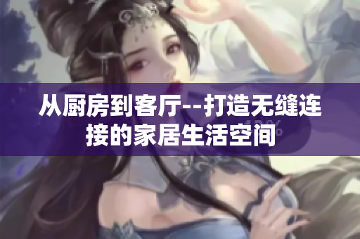 从厨房到客厅--打造无缝连接的家居生活空间