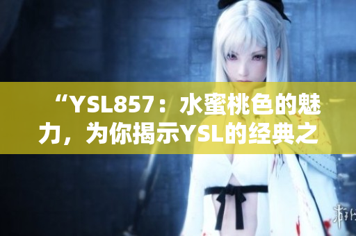 “YSL857：水蜜桃色的魅力，为你揭示YSL的经典之选”