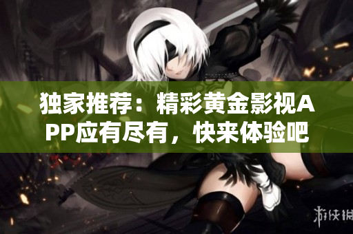 独家推荐：精彩黄金影视APP应有尽有，快来体验吧