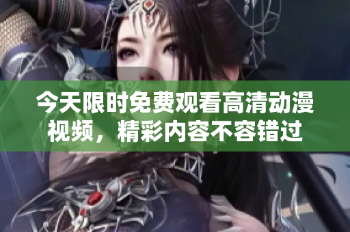 今天限时免费观看高清动漫视频，精彩内容不容错过