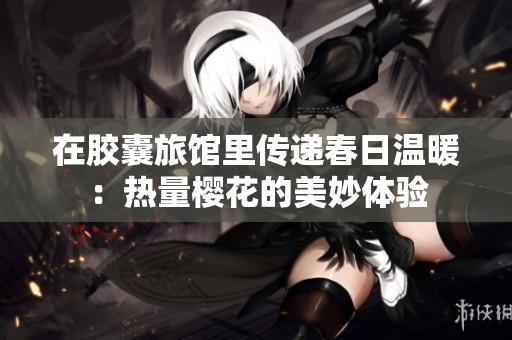 在胶囊旅馆里传递春日温暖：热量樱花的美妙体验