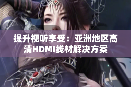 提升视听享受：亚洲地区高清HDMI线材解决方案