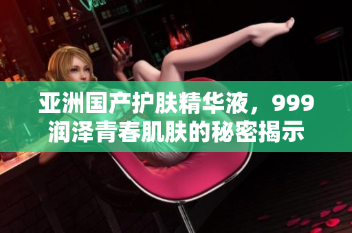 亚洲国产护肤精华液，999润泽青春肌肤的秘密揭示