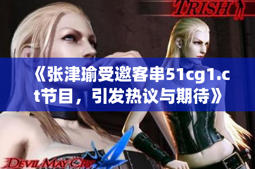 《张津瑜受邀客串51cg1.ct节目，引发热议与期待》