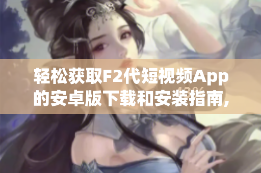 轻松获取F2代短视频App的安卓版下载和安装指南,让您随时享受精彩视频内容