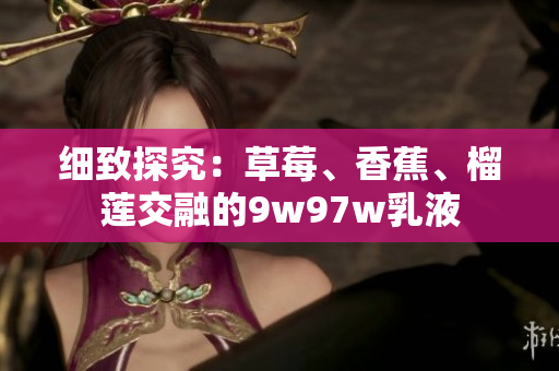 细致探究：草莓、香蕉、榴莲交融的9w97w乳液