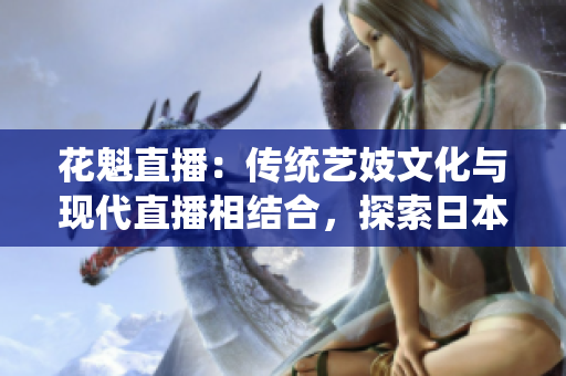花魁直播：传统艺妓文化与现代直播相结合，探索日本文化新风尚