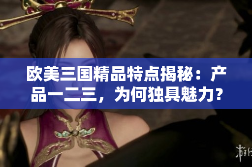 欧美三国精品特点揭秘：产品一二三，为何独具魅力？