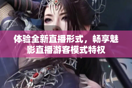 体验全新直播形式，畅享魅影直播游客模式特权