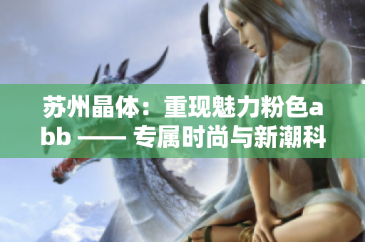 苏州晶体：重现魅力粉色abb —— 专属时尚与新潮科技的相遇