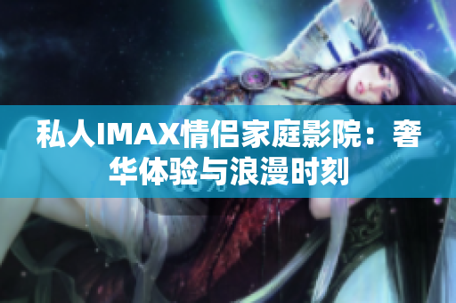 私人IMAX情侣家庭影院：奢华体验与浪漫时刻