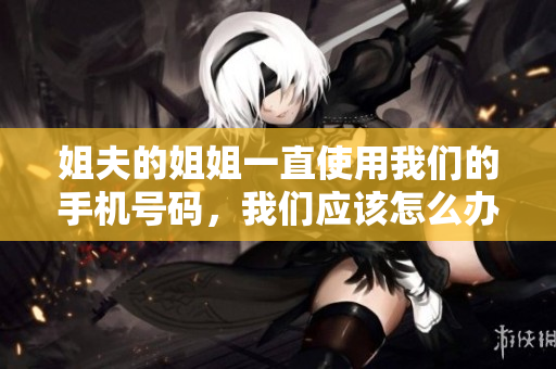 姐夫的姐姐一直使用我们的手机号码，我们应该怎么办？